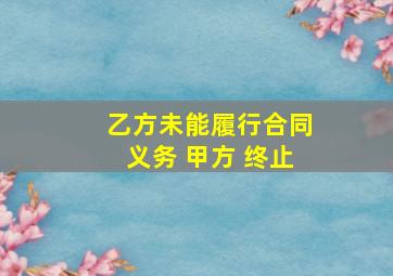 乙方未能履行合同义务 甲方 终止